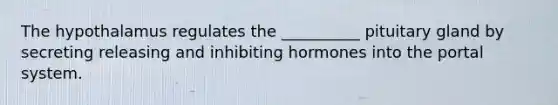 The hypothalamus regulates the __________ pituitary gland by secreting releasing and inhibiting hormones into the portal system.