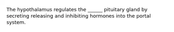 The hypothalamus regulates the ______ pituitary gland by secreting releasing and inhibiting hormones into the portal system.