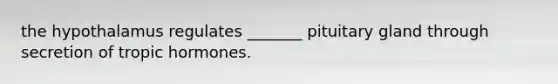 the hypothalamus regulates _______ pituitary gland through secretion of tropic hormones.