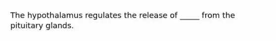 The hypothalamus regulates the release of _____ from the pituitary glands.