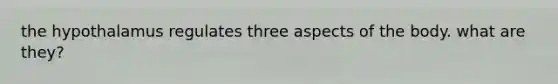 the hypothalamus regulates three aspects of the body. what are they?
