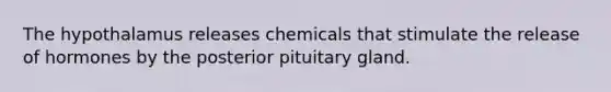 The hypothalamus releases chemicals that stimulate the release of hormones by the posterior pituitary gland.