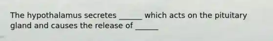 The hypothalamus secretes ______ which acts on the pituitary gland and causes the release of ______