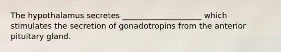 The hypothalamus secretes ____________________ which stimulates the secretion of gonadotropins from the anterior pituitary gland.