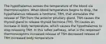 The hypothalamus senses the temperature of the blood via thermoreceptors. When blood temperature begins to drop, the hypothalamus releases a hormone, TRH, that stimulates the release of TSH from the anterior pituitary gland. TSH causes the thyroid gland to release thyroid hormone (TH). TH causes an increase in body temperature, which causes the hypothalamus to stop releasing TRH. In this reflex pathway, what is the response? thermoreceptors increased release of TSH decreased release of TRH increased body temperature