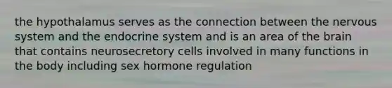 the hypothalamus serves as the connection between the nervous system and the endocrine system and is an area of the brain that contains neurosecretory cells involved in many functions in the body including sex hormone regulation