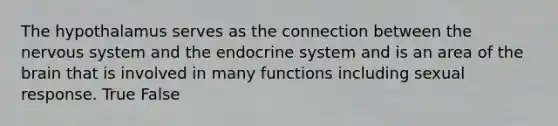 The hypothalamus serves as the connection between the <a href='https://www.questionai.com/knowledge/kThdVqrsqy-nervous-system' class='anchor-knowledge'>nervous system</a> and the <a href='https://www.questionai.com/knowledge/k97r8ZsIZg-endocrine-system' class='anchor-knowledge'>endocrine system</a> and is an area of <a href='https://www.questionai.com/knowledge/kLMtJeqKp6-the-brain' class='anchor-knowledge'>the brain</a> that is involved in many functions including sexual response. True False