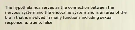 The hypothalamus serves as the connection between the nervous system and the endocrine system and is an area of the brain that is involved in many functions including sexual response. a. true b. false