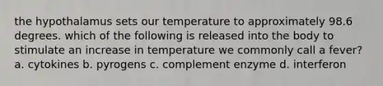 the hypothalamus sets our temperature to approximately 98.6 degrees. which of the following is released into the body to stimulate an increase in temperature we commonly call a fever? a. cytokines b. pyrogens c. complement enzyme d. interferon