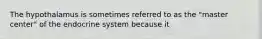 The hypothalamus is sometimes referred to as the "master center" of the endocrine system because it