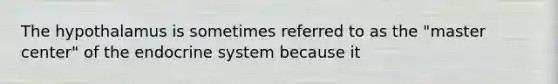 The hypothalamus is sometimes referred to as the "master center" of the endocrine system because it