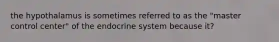 the hypothalamus is sometimes referred to as the "master control center" of the endocrine system because it?