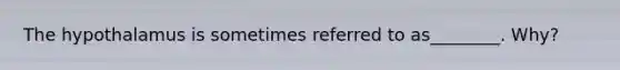 The hypothalamus is sometimes referred to as________. Why?