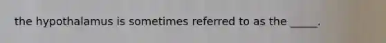 the hypothalamus is sometimes referred to as the _____.