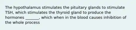 The hypothalamus stimulates the pituitary glands to stimulate TSH, which stimulates the thyroid gland to produce the hormones _______, which when in the blood causes inhibition of the whole process