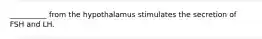 __________ from the hypothalamus stimulates the secretion of FSH and LH.