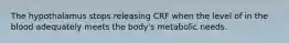 The hypothalamus stops releasing CRF when the level of in the blood adequately meets the body's metabolic needs.