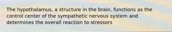 The hypothalamus, a structure in <a href='https://www.questionai.com/knowledge/kLMtJeqKp6-the-brain' class='anchor-knowledge'>the brain</a>, functions as the control center of the sympathetic <a href='https://www.questionai.com/knowledge/kThdVqrsqy-nervous-system' class='anchor-knowledge'>nervous system</a> and determines the overall reaction to stressors