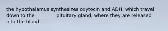 the hypothalamus synthesizes oxytocin and ADH, which travel down to the ________ pituitary gland, where they are released into the blood