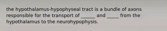 the hypothalamus-hypophyseal tract is a bundle of axons responsible for the transport of ______ and _____ from the hypothalamus to the neurohypophysis.