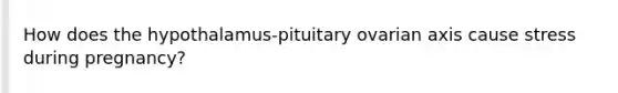 How does the hypothalamus-pituitary ovarian axis cause stress during pregnancy?