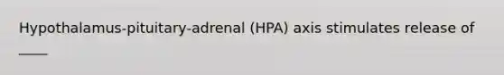 Hypothalamus-pituitary-adrenal (HPA) axis stimulates release of ____