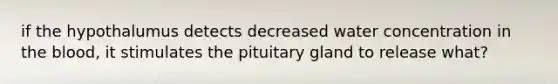 if the hypothalumus detects decreased water concentration in the blood, it stimulates the pituitary gland to release what?