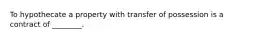 To hypothecate a property with transfer of possession is a contract of ________.