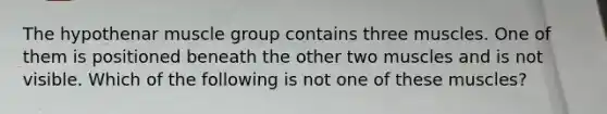 The hypothenar muscle group contains three muscles. One of them is positioned beneath the other two muscles and is not visible. Which of the following is not one of these muscles?