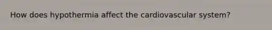How does hypothermia affect the cardiovascular system?