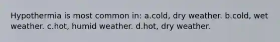 Hypothermia is most common in: a.cold, dry weather. b.cold, wet weather. c.hot, humid weather. d.hot, dry weather.