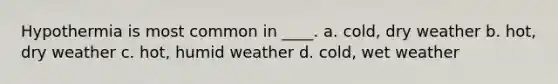 Hypothermia is most common in ____. a. cold, dry weather b. hot, dry weather c. hot, humid weather d. cold, wet weather