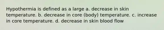 Hypothermia is defined as a large a. decrease in skin temperature. b. decrease in core (body) temperature. c. increase in core temperature. d. decrease in skin blood flow