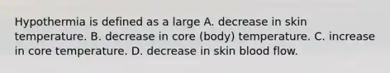 Hypothermia is defined as a large A. decrease in skin temperature. B. decrease in core (body) temperature. C. increase in core temperature. D. decrease in skin blood flow.