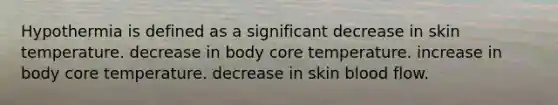 Hypothermia is defined as a significant decrease in skin temperature. decrease in body core temperature. increase in body core temperature. decrease in skin blood flow.