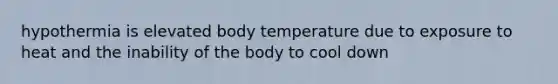 hypothermia is elevated body temperature due to exposure to heat and the inability of the body to cool down