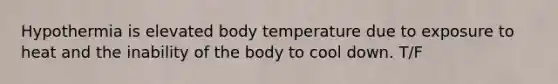 Hypothermia is elevated body temperature due to exposure to heat and the inability of the body to cool down. T/F