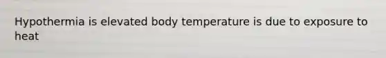 Hypothermia is elevated body temperature is due to exposure to heat