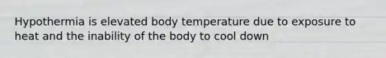 Hypothermia is elevated body temperature due to exposure to heat and the inability of the body to cool down