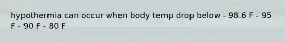 hypothermia can occur when body temp drop below - 98.6 F - 95 F - 90 F - 80 F