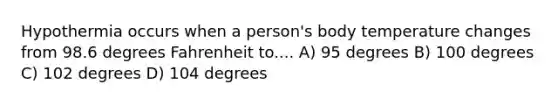 Hypothermia occurs when a person's body temperature changes from 98.6 degrees Fahrenheit to.... A) 95 degrees B) 100 degrees C) 102 degrees D) 104 degrees