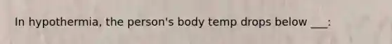 In hypothermia, the person's body temp drops below ___: