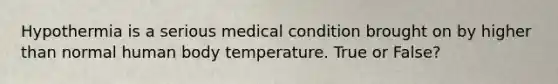 Hypothermia is a serious medical condition brought on by higher than normal human body temperature. True or False?