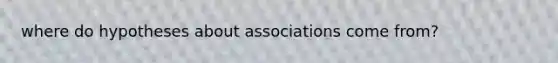 where do hypotheses about associations come from?