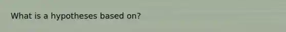 What is a hypotheses based on?