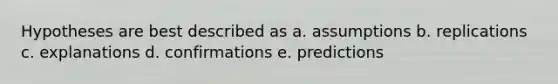 Hypotheses are best described as a. assumptions b. replications c. explanations d. confirmations e. predictions