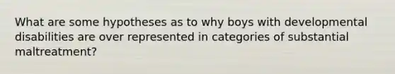 What are some hypotheses as to why boys with developmental disabilities are over represented in categories of substantial maltreatment?