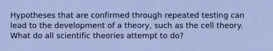 Hypotheses that are confirmed through repeated testing can lead to the development of a theory, such as the cell theory. What do all scientific theories attempt to do?