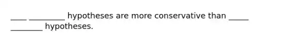 ____ _________ hypotheses are more conservative than _____ ________ hypotheses.