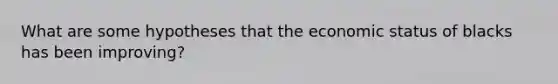 What are some hypotheses that the economic status of blacks has been improving?